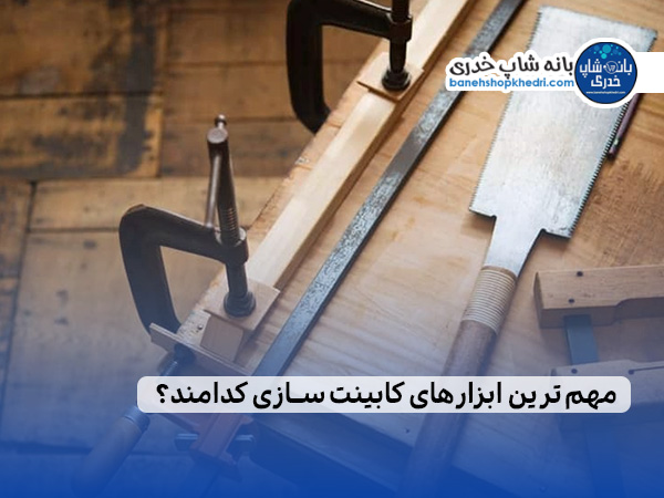 مهم ترین ابزارهای کابینت سازی کدامند؟