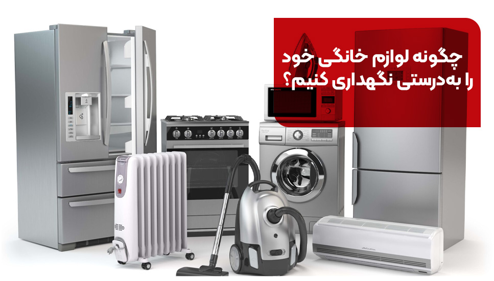 چگونه لوازم خانگی خود را به درستی نگهداری کنیم؟